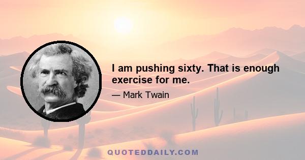 I am pushing sixty. That is enough exercise for me.