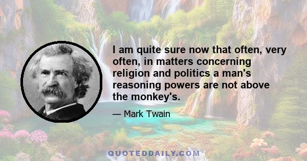 I am quite sure now that often, very often, in matters concerning religion and politics a man's reasoning powers are not above the monkey's.