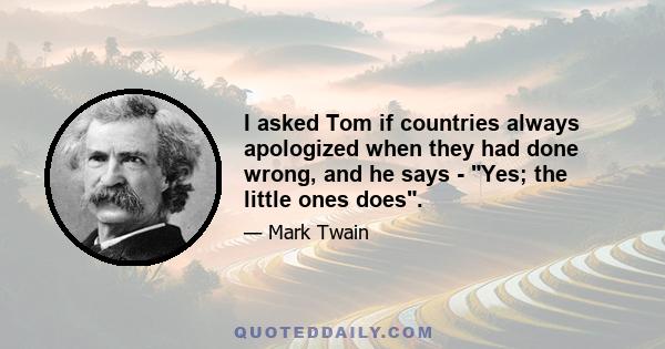 I asked Tom if countries always apologized when they had done wrong, and he says - Yes; the little ones does.