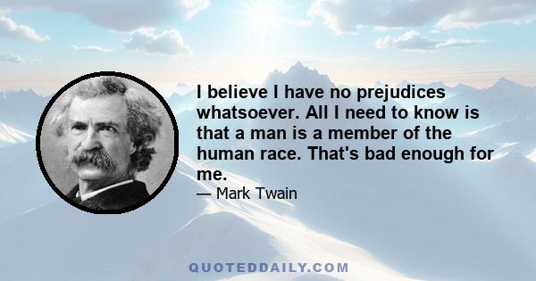 I believe I have no prejudices whatsoever. All I need to know is that a man is a member of the human race. That's bad enough for me.