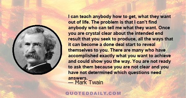 I can teach anybody how to get what they want out of life. The problem is that I can't find anybody who can tell me what they want.