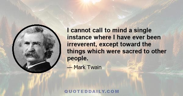 I cannot call to mind a single instance where I have ever been irreverent, except toward the things which were sacred to other people.