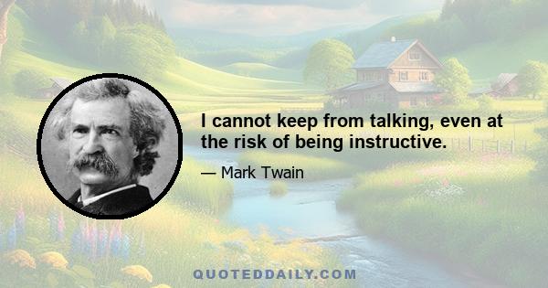 I cannot keep from talking, even at the risk of being instructive.