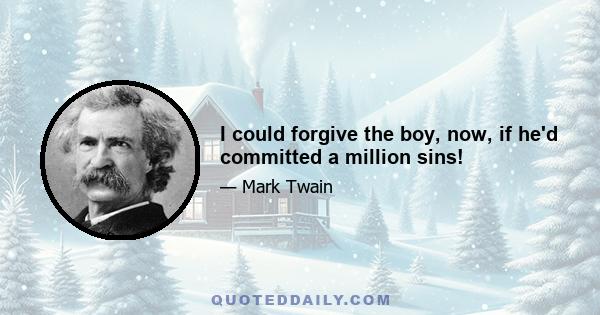 I could forgive the boy, now, if he'd committed a million sins!