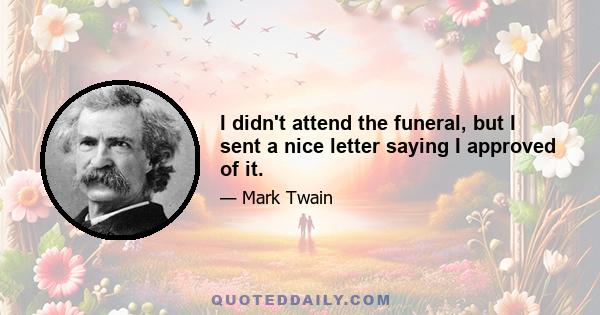 I didn't attend the funeral, but I sent a nice letter saying I approved of it.