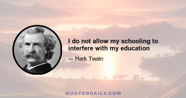 I do not allow my schooling to interfere with my education