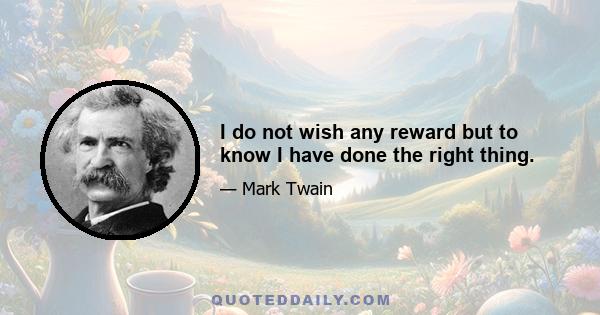 I do not wish any reward but to know I have done the right thing.