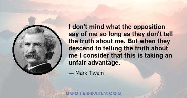 I don't mind what the opposition say of me so long as they don't tell the truth about me. But when they descend to telling the truth about me I consider that this is taking an unfair advantage.