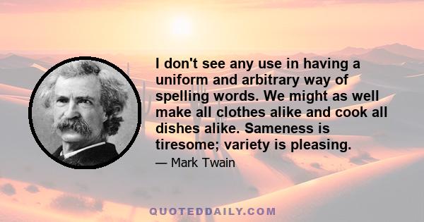 I don't see any use in having a uniform and arbitrary way of spelling words. We might as well make all clothes alike and cook all dishes alike. Sameness is tiresome; variety is pleasing.