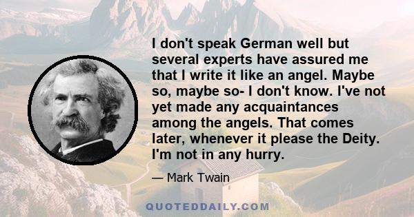 I don't speak German well but several experts have assured me that I write it like an angel. Maybe so, maybe so- I don't know. I've not yet made any acquaintances among the angels. That comes later, whenever it please