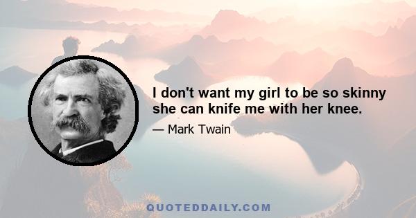 I don't want my girl to be so skinny she can knife me with her knee.