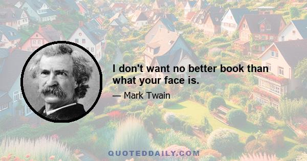 I don't want no better book than what your face is.