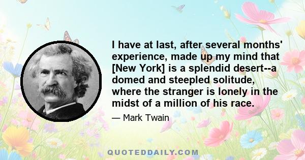 I have at last, after several months' experience, made up my mind that [New York] is a splendid desert--a domed and steepled solitude, where the stranger is lonely in the midst of a million of his race.