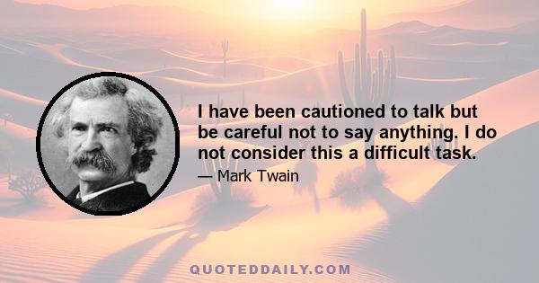 I have been cautioned to talk but be careful not to say anything. I do not consider this a difficult task.