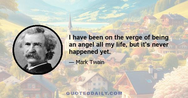 I have been on the verge of being an angel all my life, but it's never happened yet.