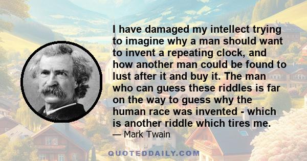 I have damaged my intellect trying to imagine why a man should want to invent a repeating clock, and how another man could be found to lust after it and buy it. The man who can guess these riddles is far on the way to