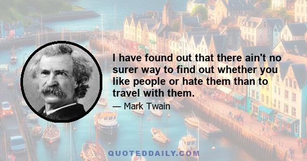 I have found out that there ain't no surer way to find out whether you like people or hate them than to travel with them.