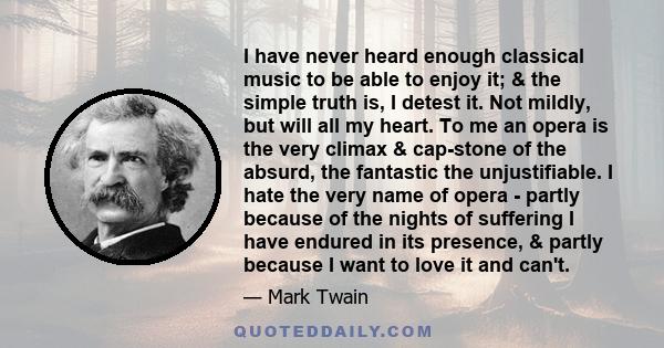 I have never heard enough classical music to be able to enjoy it; & the simple truth is, I detest it. Not mildly, but will all my heart. To me an opera is the very climax & cap-stone of the absurd, the fantastic the