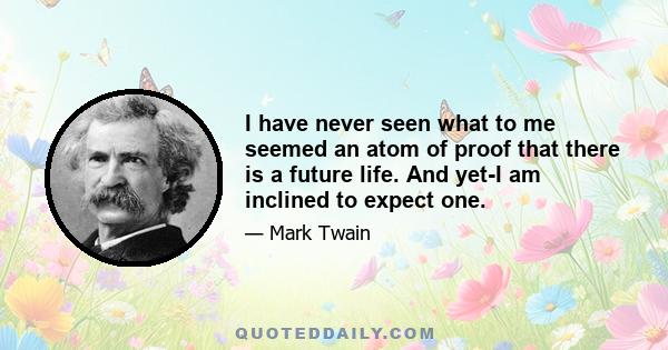 I have never seen what to me seemed an atom of proof that there is a future life. And yet-I am inclined to expect one.