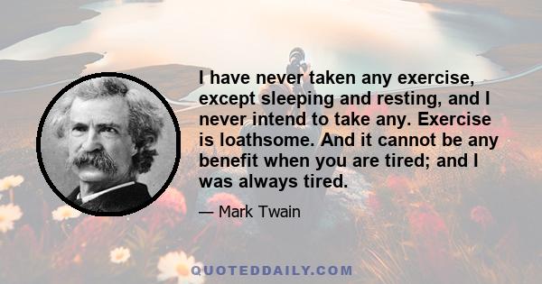 I have never taken any exercise, except sleeping and resting, and I never intend to take any. Exercise is loathsome. And it cannot be any benefit when you are tired; and I was always tired.