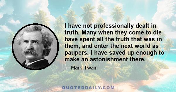 I have not professionally dealt in truth. Many when they come to die have spent all the truth that was in them, and enter the next world as paupers. I have saved up enough to make an astonishment there.