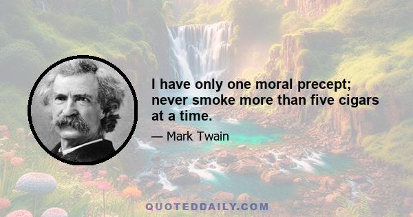 I have only one moral precept; never smoke more than five cigars at a time.