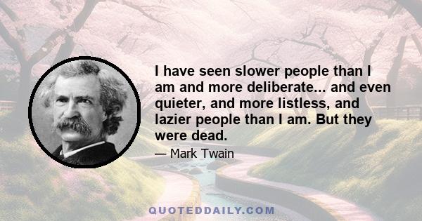 I have seen slower people than I am and more deliberate... and even quieter, and more listless, and lazier people than I am. But they were dead.