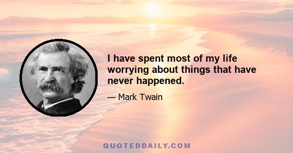 I have spent most of my life worrying about things that have never happened.