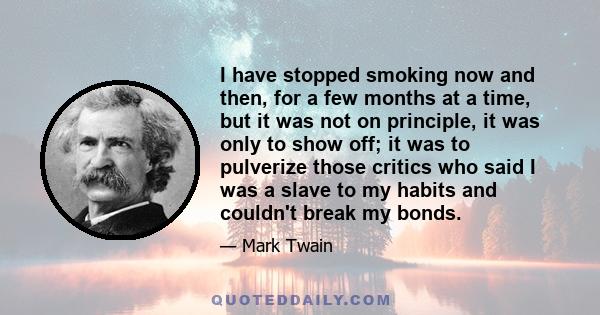 I have stopped smoking now and then, for a few months at a time, but it was not on principle, it was only to show off; it was to pulverize those critics who said I was a slave to my habits and couldn't break my bonds.