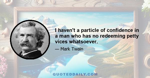 I haven't a particle of confidence in a man who has no redeeming petty vices whatsoever.