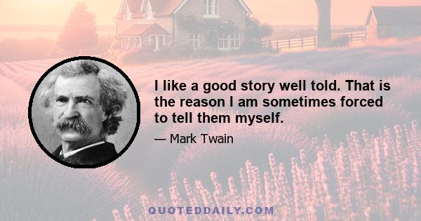 I like a good story well told. That is the reason I am sometimes forced to tell them myself.