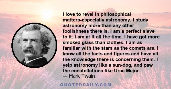 I love to revel in philosophical matters-especially astronomy. I study astronomy more than any other foolishness there is. I am a perfect slave to it. I am at it all the time. I have got more smoked glass than clothes.