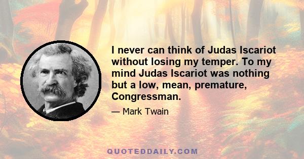 I never can think of Judas Iscariot without losing my temper. To my mind Judas Iscariot was nothing but a low, mean, premature, Congressman.