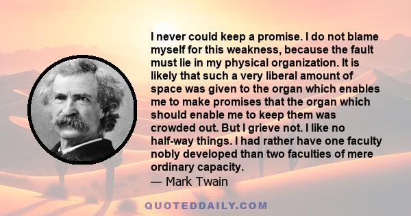 I never could keep a promise. I do not blame myself for this weakness, because the fault must lie in my physical organization. It is likely that such a very liberal amount of space was given to the organ which enables