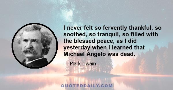 I never felt so fervently thankful, so soothed, so tranquil, so filled with the blessed peace, as I did yesterday when I learned that Michael Angelo was dead.