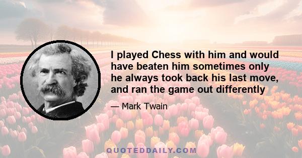 I played Chess with him and would have beaten him sometimes only he always took back his last move, and ran the game out differently