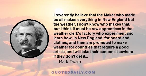 I reverently believe that the Maker who made us all makes everything in New England but the weather. I don't know who makes that, but I think it must be raw apprentices in the weather clerk's factory who experiment and