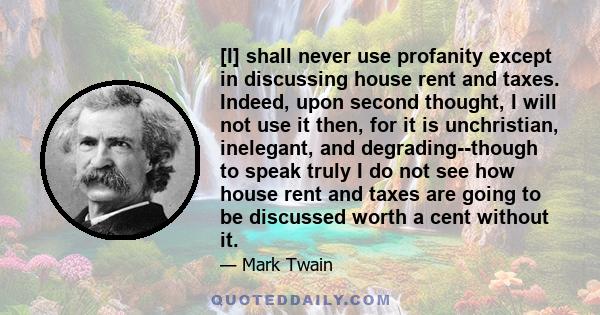 [I] shall never use profanity except in discussing house rent and taxes. Indeed, upon second thought, I will not use it then, for it is unchristian, inelegant, and degrading--though to speak truly I do not see how house 