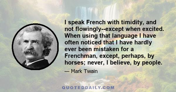 I speak French with timidity, and not flowingly--except when excited. When using that language I have often noticed that I have hardly ever been mistaken for a Frenchman, except, perhaps, by horses; never, I believe, by 