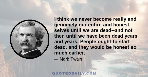 I think we never become really and genuinely our entire and honest selves until we are dead--and not then until we have been dead years and years. People ought to start dead, and they would be honest so much earlier.