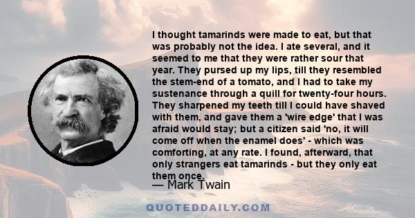 I thought tamarinds were made to eat, but that was probably not the idea. I ate several, and it seemed to me that they were rather sour that year. They pursed up my lips, till they resembled the stem-end of a tomato,