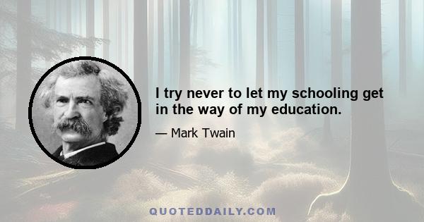 I try never to let my schooling get in the way of my education.