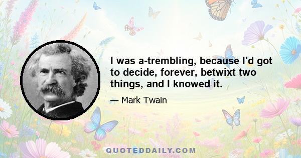 I was a-trembling, because I'd got to decide, forever, betwixt two things, and I knowed it.