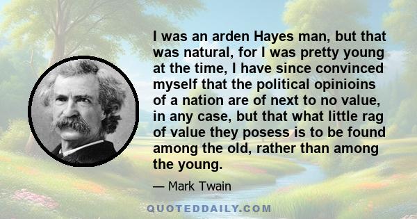 I was an arden Hayes man, but that was natural, for I was pretty young at the time, I have since convinced myself that the political opinioins of a nation are of next to no value, in any case, but that what little rag