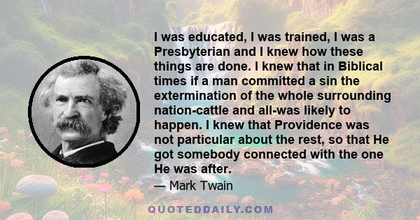 I was educated, I was trained, I was a Presbyterian and I knew how these things are done. I knew that in Biblical times if a man committed a sin the extermination of the whole surrounding nation-cattle and all-was