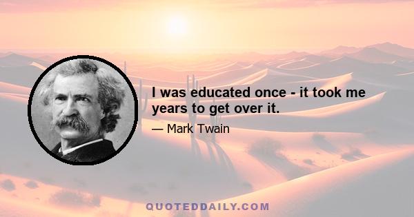 I was educated once - it took me years to get over it.