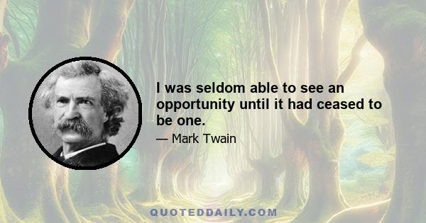 I was seldom able to see an opportunity until it had ceased to be one.