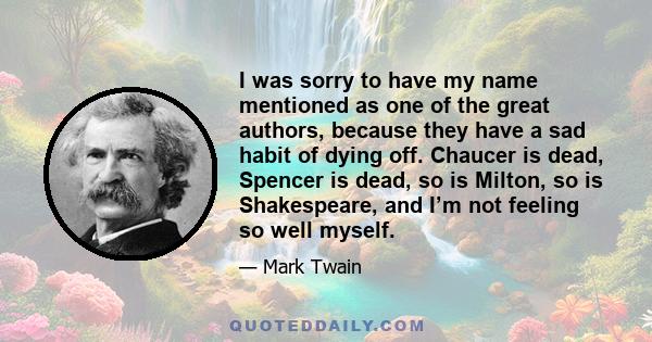 I was sorry to have my name mentioned as one of the great authors, because they have a sad habit of dying off. Chaucer is dead, Spencer is dead, so is Milton, so is Shakespeare, and I’m not feeling so well myself.