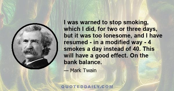 I was warned to stop smoking, which I did, for two or three days, but it was too lonesome, and I have resumed - in a modified way - 4 smokes a day instead of 40. This will have a good effect. On the bank balance.