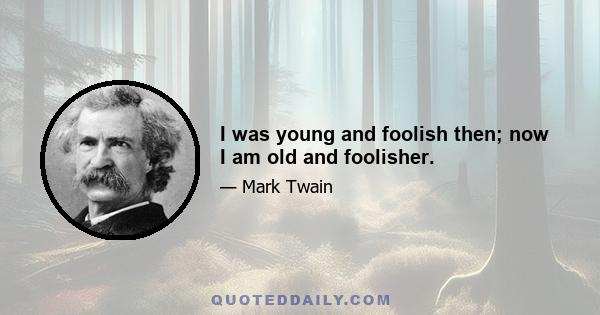 I was young and foolish then; now I am old and foolisher.